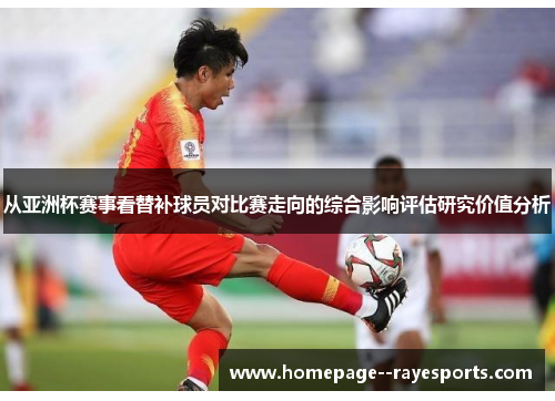 从亚洲杯赛事看替补球员对比赛走向的综合影响评估研究价值分析