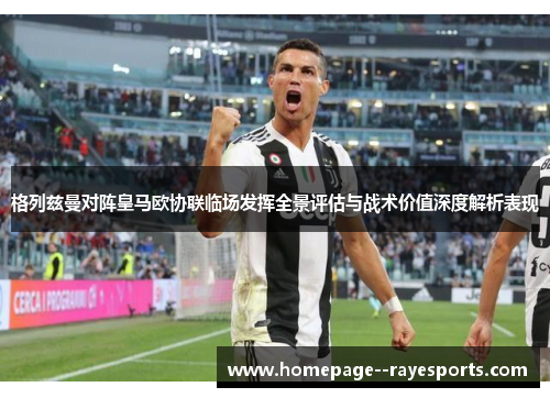 格列兹曼对阵皇马欧协联临场发挥全景评估与战术价值深度解析表现