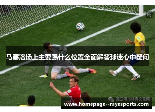 马塞洛场上主要踢什么位置全面解答球迷心中疑问