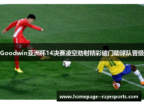 Goodwin亚洲杯14决赛凌空劲射精彩破门助球队晋级 Goodwin亚洲杯14决赛凌空劲射精彩破门助球队晋级