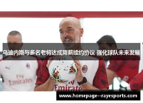 乌迪内斯与多名老将达成降薪续约协议 强化球队未来发展