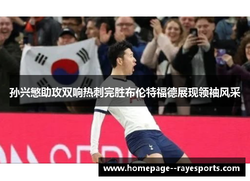 孙兴慜助攻双响热刺完胜布伦特福德展现领袖风采