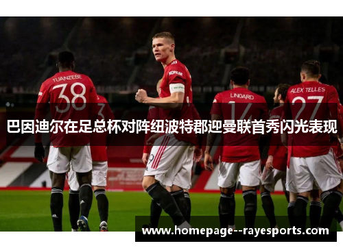 巴因迪尔在足总杯对阵纽波特郡迎曼联首秀闪光表现