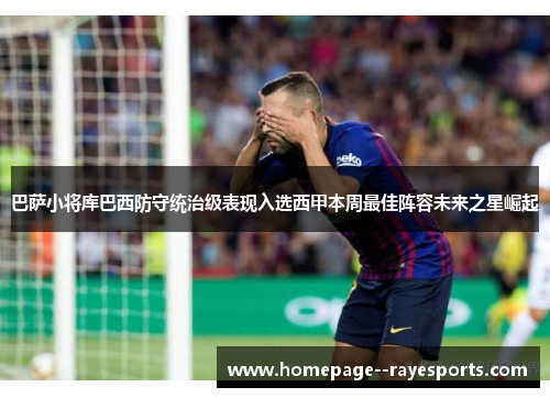 巴萨小将库巴西防守统治级表现入选西甲本周最佳阵容未来之星崛起