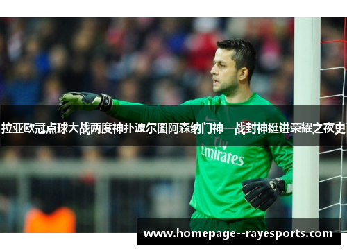 拉亚欧冠点球大战两度神扑波尔图阿森纳门神一战封神挺进荣耀之夜史