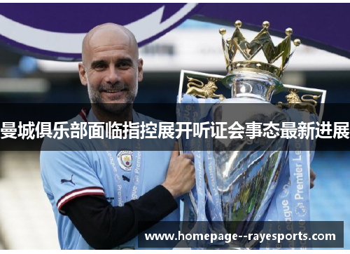 曼城俱乐部面临指控展开听证会事态最新进展