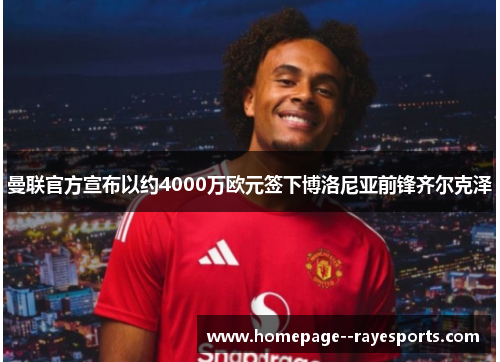 曼联官方宣布以约4000万欧元签下博洛尼亚前锋齐尔克泽