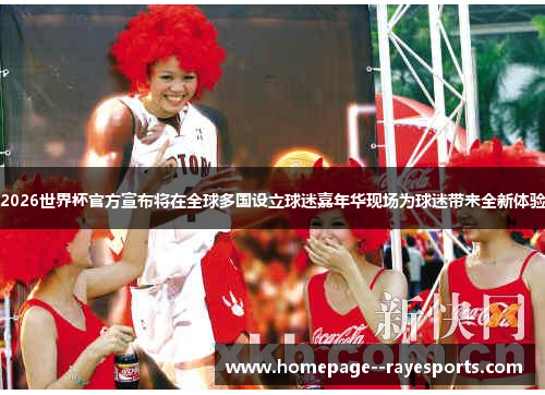 2026世界杯官方宣布将在全球多国设立球迷嘉年华现场为球迷带来全新体验