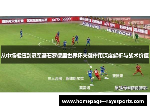 从中场枢纽到冠军基石罗德里世界杯关键作用深度解析与战术价值