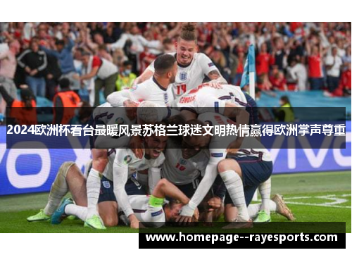 2024欧洲杯看台最暖风景苏格兰球迷文明热情赢得欧洲掌声尊重