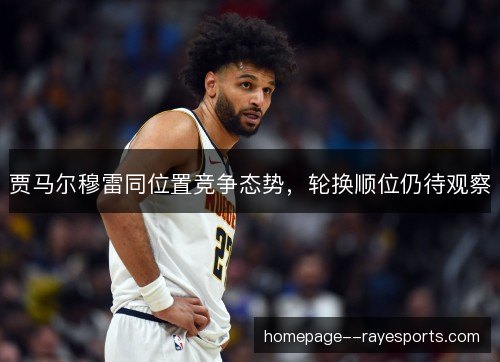 贾马尔穆雷同位置竞争态势,轮换顺位仍待观察 贾马尔穆雷同位置竞争态势,轮换顺位仍待观察