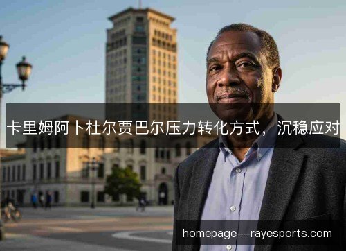 卡里姆阿卜杜尔贾巴尔压力转化方式，沉稳应对